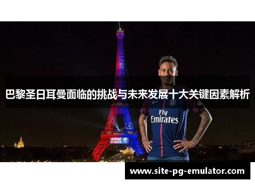 巴黎圣日耳曼面临的挑战与未来发展十大关键因素解析