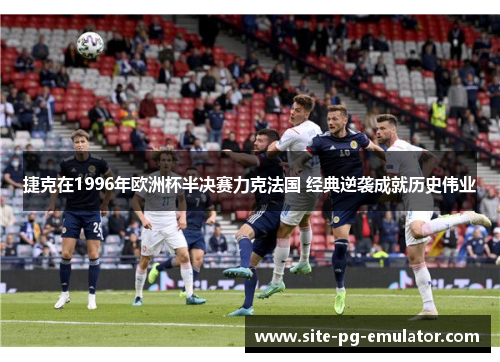 捷克在1996年欧洲杯半决赛力克法国 经典逆袭成就历史伟业