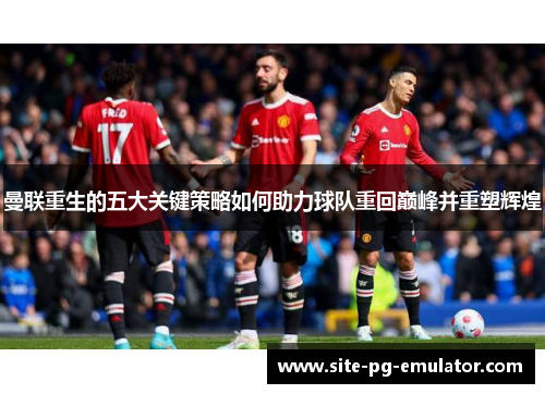 曼联重生的五大关键策略如何助力球队重回巅峰并重塑辉煌 曼联重生的五大关键策略如何助力球队重回巅峰并重塑辉煌