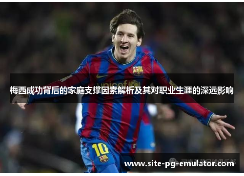 梅西成功背后的家庭支撑因素解析及其对职业生涯的深远影响 梅西成功背后的家庭支撑因素解析及其对职业生涯的深远影响