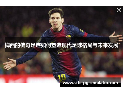 梅西的传奇足迹如何塑造现代足球格局与未来发展 梅西的传奇足迹如何塑造现代足球格局与未来发展