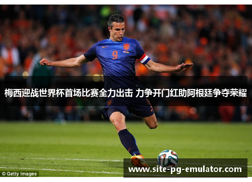 梅西迎战世界杯首场比赛全力出击 力争开门红助阿根廷争夺荣耀 梅西迎战世界杯首场比赛全力出击 力争开门红助阿根廷争夺荣耀