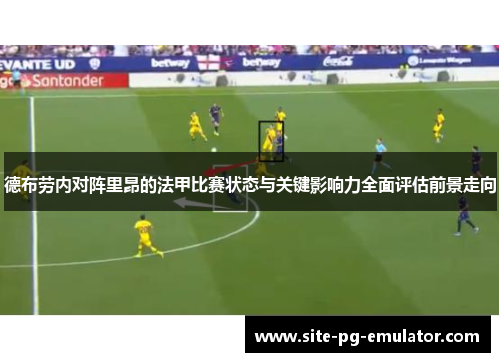 德布劳内对阵里昂的法甲比赛状态与关键影响力全面评估前景走向