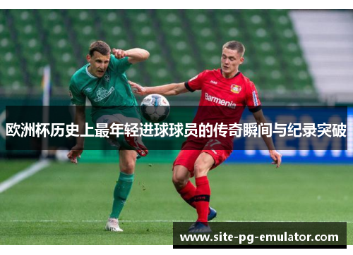 欧洲杯历史上最年轻进球球员的传奇瞬间与纪录突破