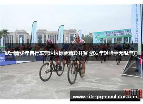 欧洲青少年自行车竞速锦标赛精彩开赛 激发年轻骑手无限潜力 欧洲青少年自行车竞速锦标赛精彩开赛 激发年轻骑手无限潜力