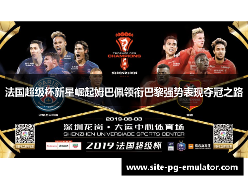 法国超级杯新星崛起姆巴佩领衔巴黎强势表现夺冠之路 法国超级杯新星崛起姆巴佩领衔巴黎强势表现夺冠之路