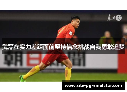 武磊在实力差距面前坚持信念挑战自我勇敢追梦 武磊在实力差距面前坚持信念挑战自我勇敢追梦