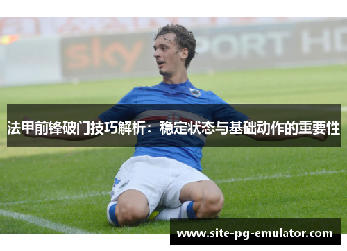 法甲前锋破门技巧解析:稳定状态与基础动作的重要性 法甲前锋破门技巧解析:稳定状态与基础动作的重要性