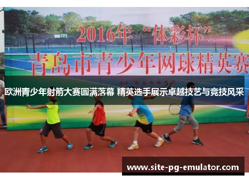 欧洲青少年射箭大赛圆满落幕 精英选手展示卓越技艺与竞技风采 欧洲青少年射箭大赛圆满落幕 精英选手展示卓越技艺与竞技风采