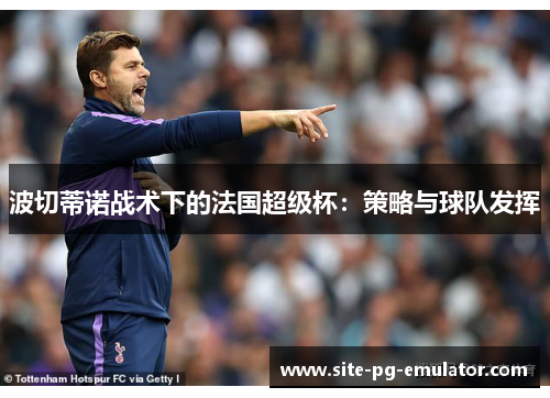 波切蒂诺战术下的法国超级杯:策略与球队发挥 波切蒂诺战术下的法国超级杯:策略与球队发挥
