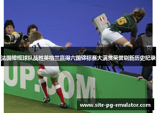 法国橄榄球队战胜英格兰赢得六国锦标赛大满贯荣誉刷新历史纪录 法国橄榄球队战胜英格兰赢得六国锦标赛大满贯荣誉刷新历史纪录