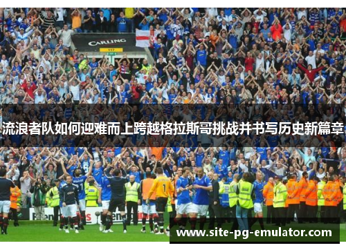流浪者队如何迎难而上跨越格拉斯哥挑战并书写历史新篇章 流浪者队如何迎难而上跨越格拉斯哥挑战并书写历史新篇章