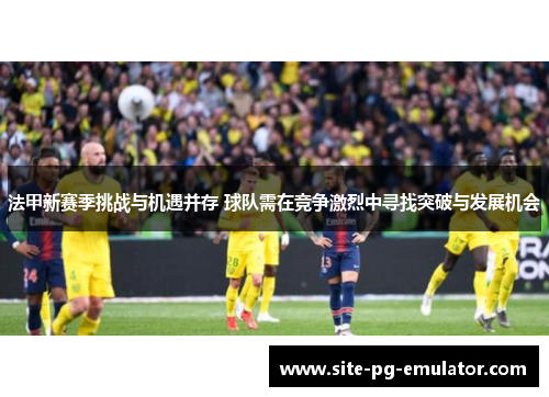 法甲新赛季挑战与机遇并存 球队需在竞争激烈中寻找突破与发展机会 法甲新赛季挑战与机遇并存 球队需在竞争激烈中寻找突破与发展机会