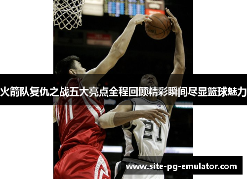 火箭队复仇之战五大亮点全程回顾精彩瞬间尽显篮球魅力 火箭队复仇之战五大亮点全程回顾精彩瞬间尽显篮球魅力