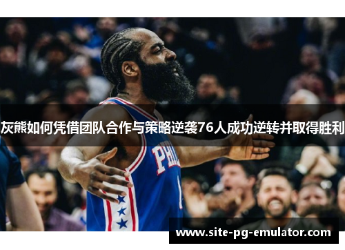 灰熊如何凭借团队合作与策略逆袭76人成功逆转并取得胜利 灰熊如何凭借团队合作与策略逆袭76人成功逆转并取得胜利