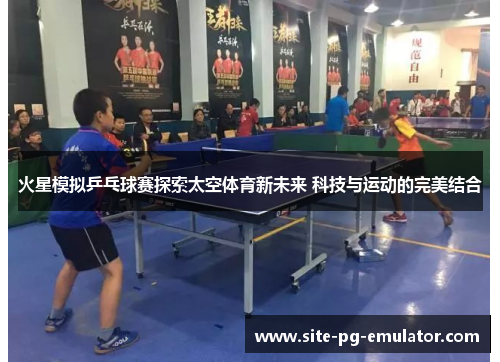 火星模拟乒乓球赛探索太空体育新未来 科技与运动的完美结合 火星模拟乒乓球赛探索太空体育新未来 科技与运动的完美结合