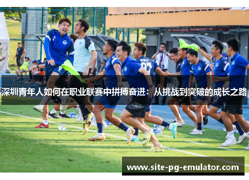 深圳青年人如何在职业联赛中拼搏奋进:从挑战到突破的成长之路 深圳青年人如何在职业联赛中拼搏奋进:从挑战到突破的成长之路