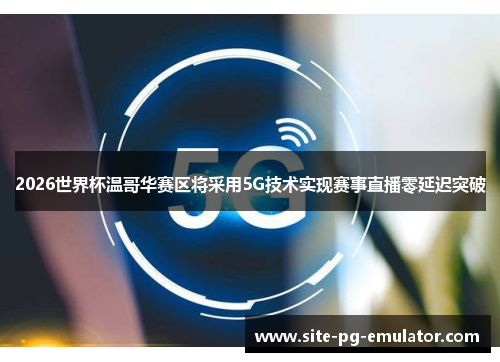 2026世界杯温哥华赛区将采用5G技术实现赛事直播零延迟突破 2026世界杯温哥华赛区将采用5G技术实现赛事直播零延迟突破