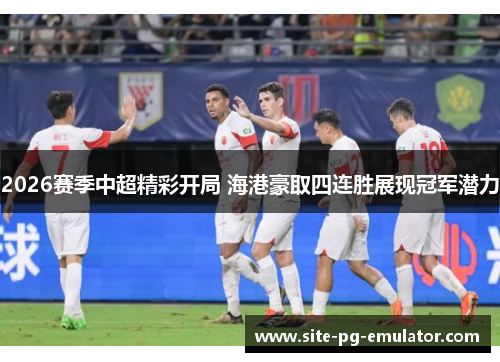 2026赛季中超精彩开局 海港豪取四连胜展现冠军潜力 2026赛季中超精彩开局 海港豪取四连胜展现冠军潜力