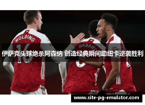 伊萨克头球绝杀阿森纳 创造经典瞬间助纽卡逆袭胜利 伊萨克头球绝杀阿森纳 创造经典瞬间助纽卡逆袭胜利