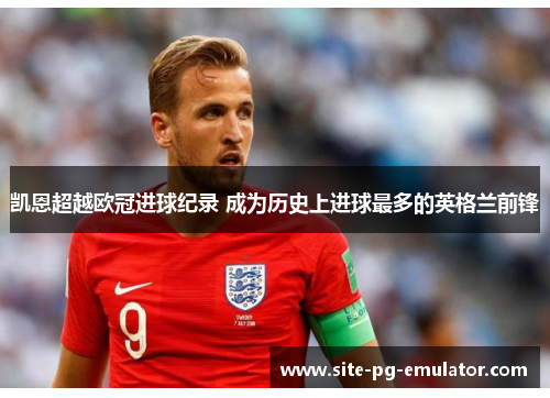 凯恩超越欧冠进球纪录 成为历史上进球最多的英格兰前锋 凯恩超越欧冠进球纪录 成为历史上进球最多的英格兰前锋