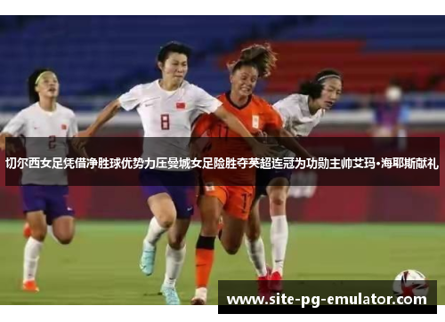 切尔西女足凭借净胜球优势力压曼城女足险胜夺英超连冠为功勋主帅艾玛·海耶斯献礼 切尔西女足凭借净胜球优势力压曼城女足险胜夺英超连冠为功勋主帅艾玛·海耶斯献礼