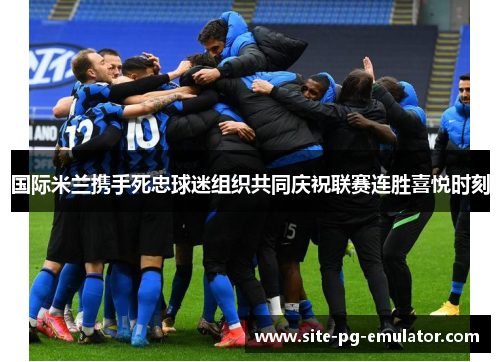 国际米兰携手死忠球迷组织共同庆祝联赛连胜喜悦时刻