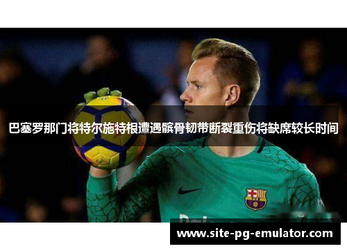 巴塞罗那门将特尔施特根遭遇髌骨韧带断裂重伤将缺席较长时间