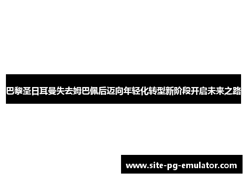 巴黎圣日耳曼失去姆巴佩后迈向年轻化转型新阶段开启未来之路 巴黎圣日耳曼失去姆巴佩后迈向年轻化转型新阶段开启未来之路