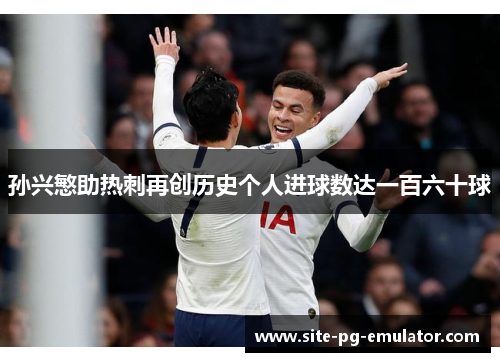 孙兴慜助热刺再创历史个人进球数达一百六十球