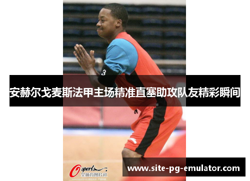 安赫尔戈麦斯法甲主场精准直塞助攻队友精彩瞬间