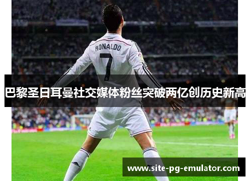 巴黎圣日耳曼社交媒体粉丝突破两亿创历史新高