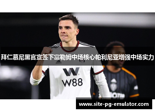 拜仁慕尼黑官宣签下富勒姆中场核心帕利尼亚增强中场实力