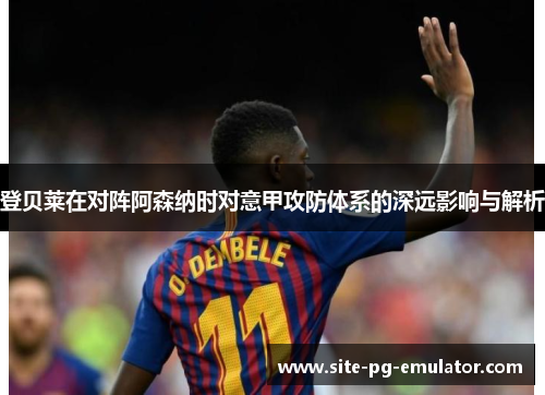 登贝莱在对阵阿森纳时对意甲攻防体系的深远影响与解析