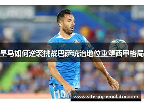 皇马如何逆袭挑战巴萨统治地位重塑西甲格局
