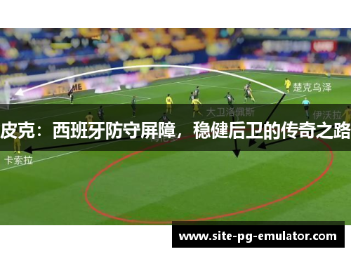 皮克：西班牙防守屏障，稳健后卫的传奇之路