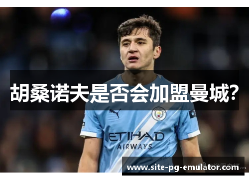 胡桑诺夫是否会加盟曼城? 胡桑诺夫是否会加盟曼城?