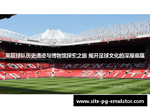 英超球队历史遗迹与博物馆探索之旅 揭开足球文化的深厚底蕴 英超球队历史遗迹与博物馆探索之旅 揭开足球文化的深厚底蕴