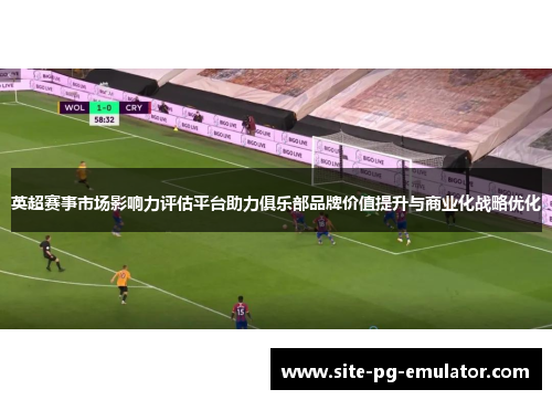 英超赛事市场影响力评估平台助力俱乐部品牌价值提升与商业化战略优化 英超赛事市场影响力评估平台助力俱乐部品牌价值提升与商业化战略优化