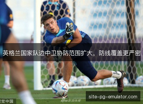 英格兰国家队边中卫协防范围扩大，防线覆盖更严密