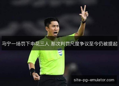 马宁一场罚下申花三人 那次判罚尺度争议至今仍被提起